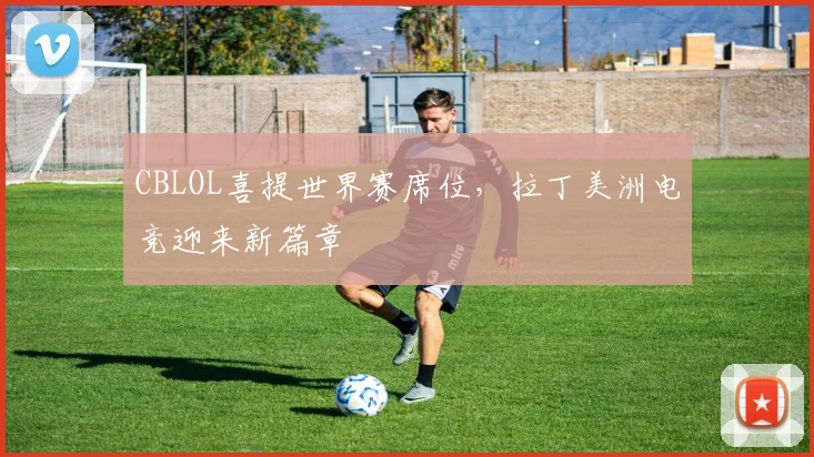 CBLOL喜提世界赛席位，拉丁美洲电竞迎来新篇章