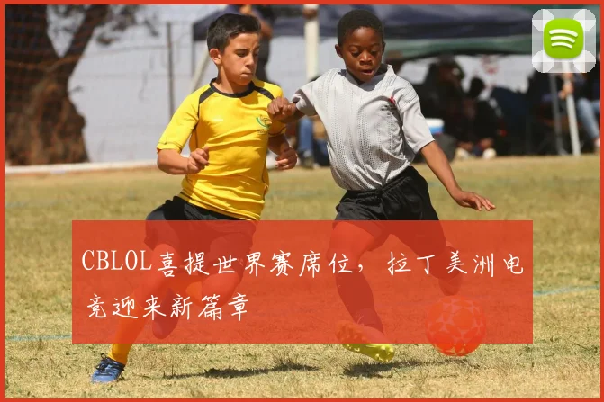 CBLOL喜提世界赛席位，拉丁美洲电竞迎来新篇章