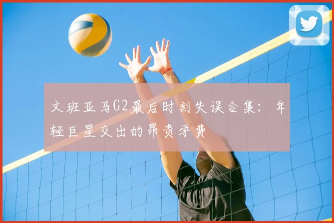 文班亚马G2最后时刻失误合集:年轻巨星交出的昂贵学费