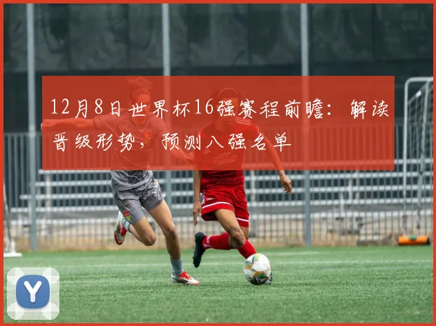 12月8日世界杯16强赛程前瞻：解读晋级形势，预测八强名单
