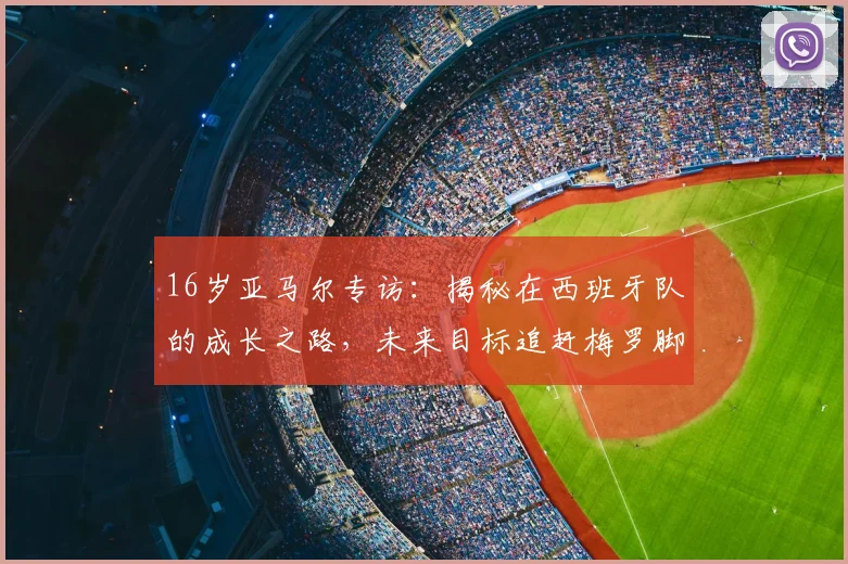 16岁亚马尔专访：揭秘在西班牙队的成长之路，未来目标追赶梅罗脚步