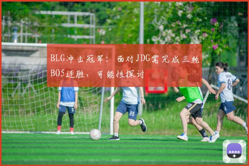 BLG冲击冠军：面对JDG需完成三轮BO5连胜，可能性探讨