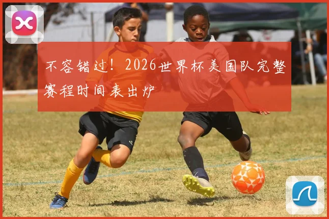 不容错过！2026世界杯美国队完整赛程时间表出炉