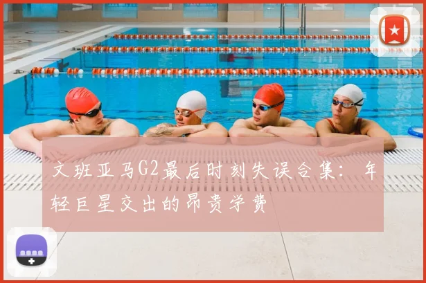 文班亚马G2最后时刻失误合集:年轻巨星交出的昂贵学费