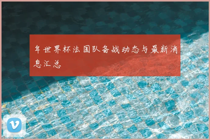 年世界杯法国队备战动态与最新消息汇总