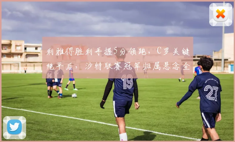 利雅得胜利手握5分领跑，C罗关键绝平后，沙特联赛冠军归属悬念全解析