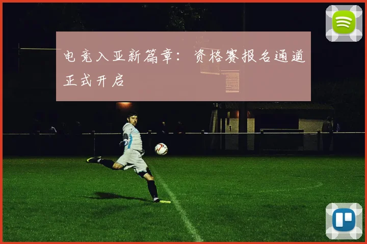 电竞入亚新篇章：资格赛报名通道正式开启