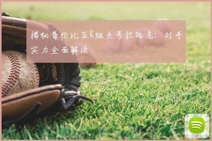 揭秘哥伦比亚K组头号拦路虎：对手实力全面解读