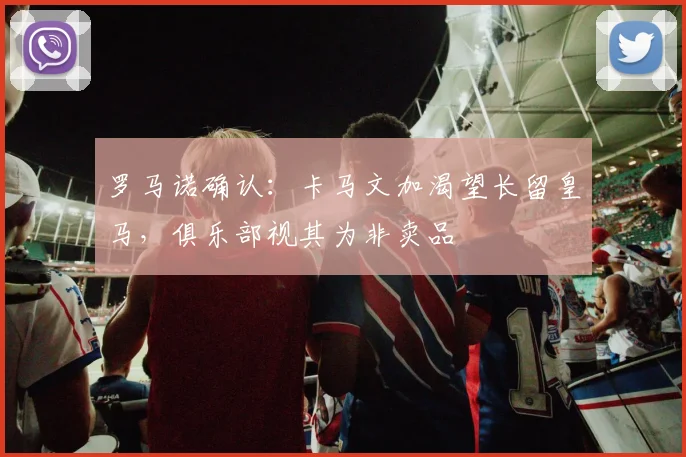 罗马诺确认：卡马文加渴望长留皇马，俱乐部视其为非卖品