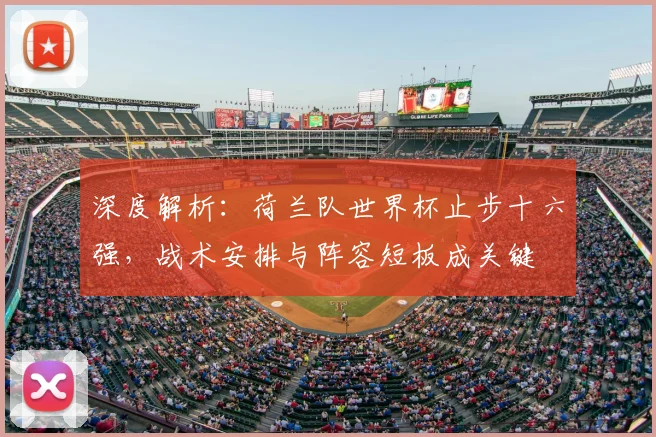 深度解析：荷兰队世界杯止步十六强，战术安排与阵容短板成关键