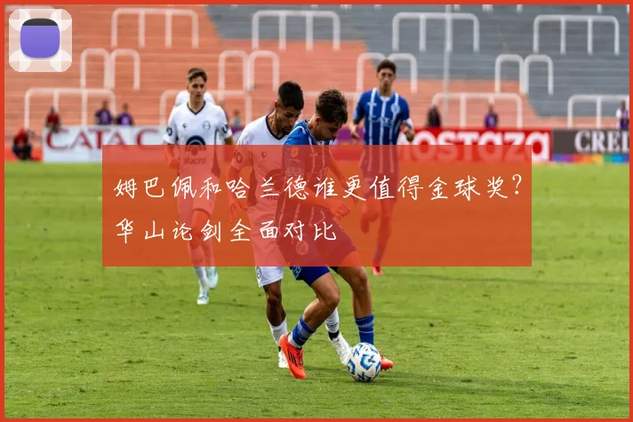 姆巴佩和哈兰德谁更值得金球奖？华山论剑全面对比