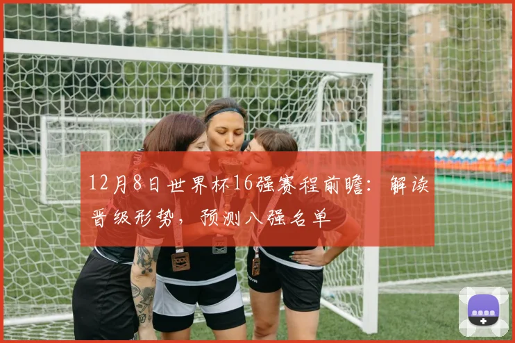 12月8日世界杯16强赛程前瞻：解读晋级形势，预测八强名单