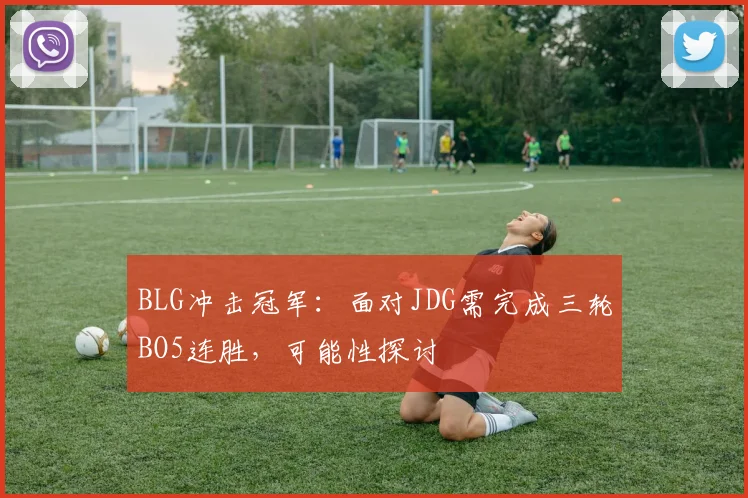 BLG冲击冠军：面对JDG需完成三轮BO5连胜，可能性探讨