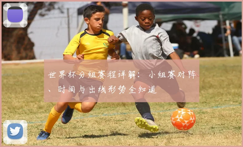 世界杯分组赛程详解：小组赛对阵、时间与出线形势全知道
