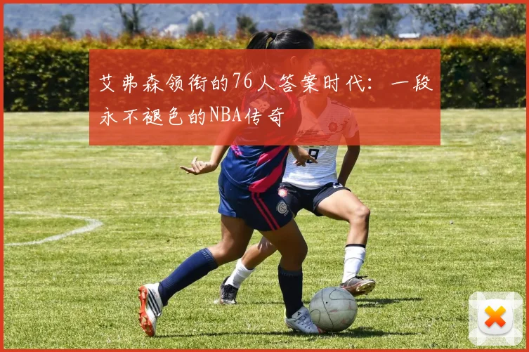 艾弗森领衔的76人答案时代：一段永不褪色的NBA传奇