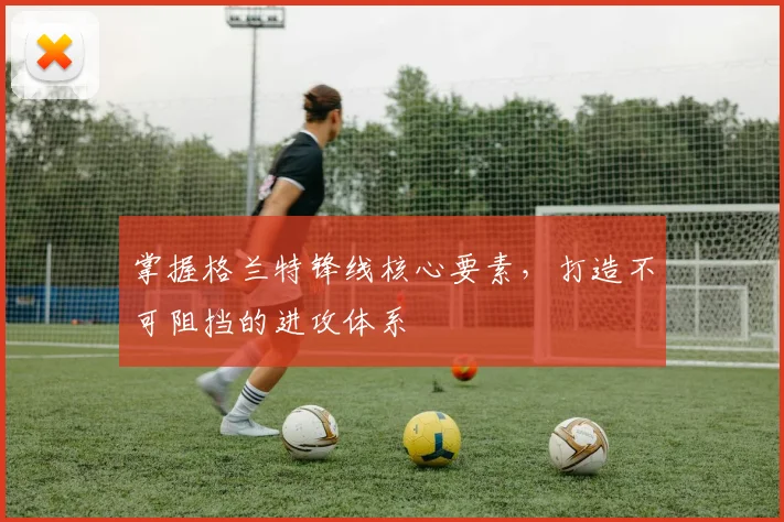 掌握格兰特锋线核心要素，打造不可阻挡的进攻体系