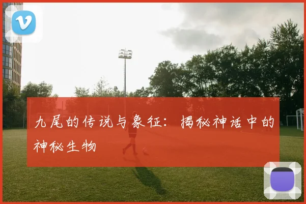 九尾的传说与象征：揭秘神话中的神秘生物