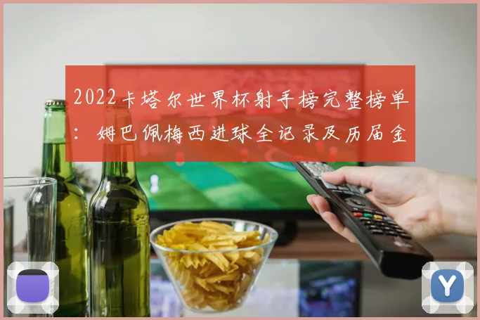 2022卡塔尔世界杯射手榜完整榜单：姆巴佩梅西进球全记录及历届金靴排名分析