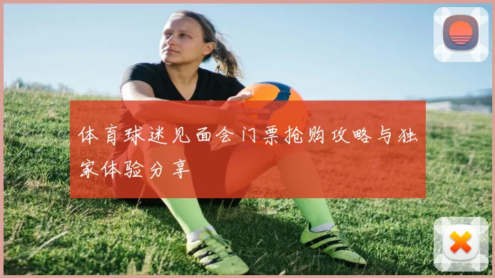 体育球迷见面会门票抢购攻略与独家体验分享