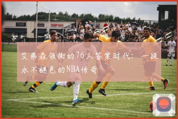 艾弗森领衔的76人答案时代：一段永不褪色的NBA传奇