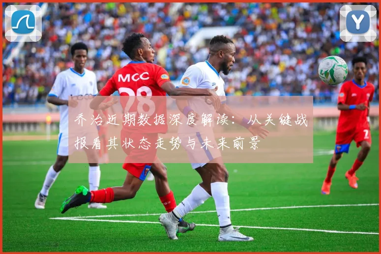 乔治近期数据深度解读：从关键战报看其状态走势与未来前景