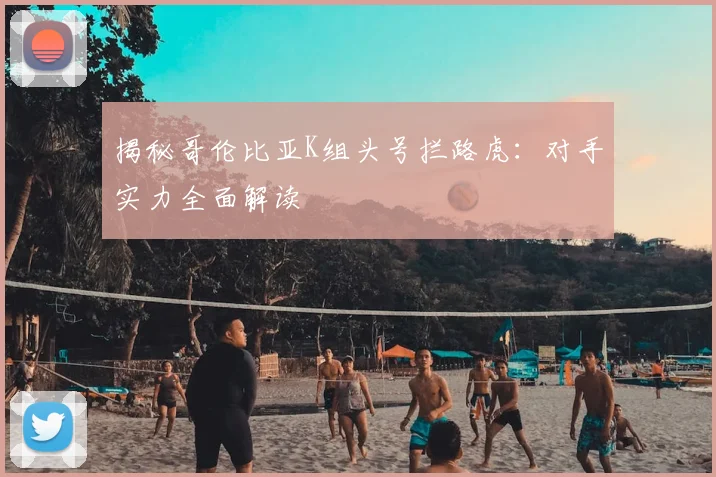 揭秘哥伦比亚K组头号拦路虎：对手实力全面解读