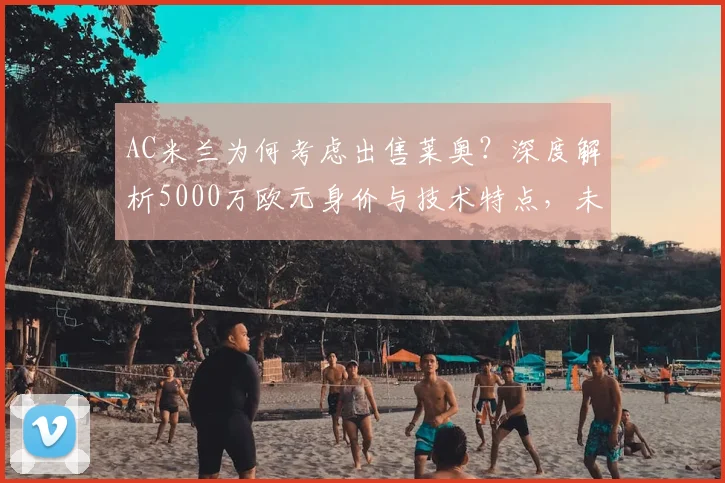 AC米兰为何考虑出售莱奥？深度解析5000万欧元身价与技术特点，未来下家预测