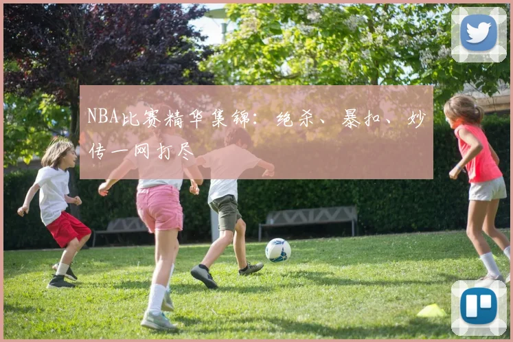 NBA比赛精华集锦：绝杀、暴扣、妙传一网打尽