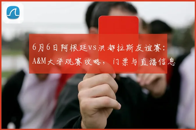 6月6日阿根廷vs洪都拉斯友谊赛：A&M大学观赛攻略，门票与直播信息汇总