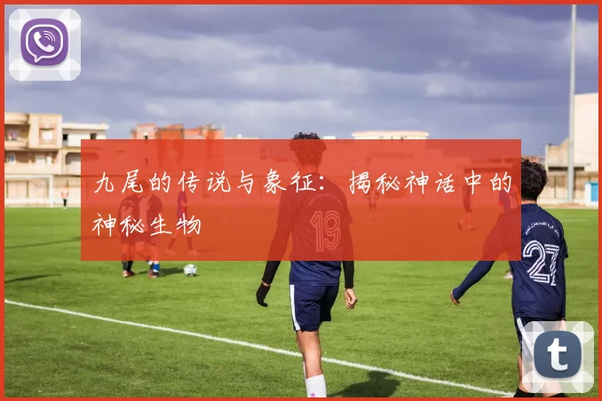 九尾的传说与象征：揭秘神话中的神秘生物