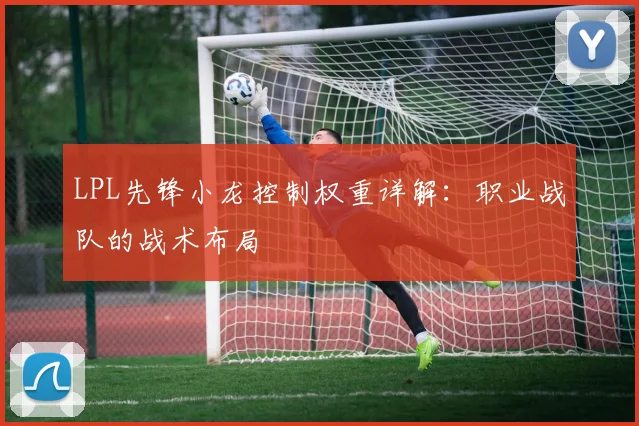 LPL先锋小龙控制权重详解：职业战队的战术布局