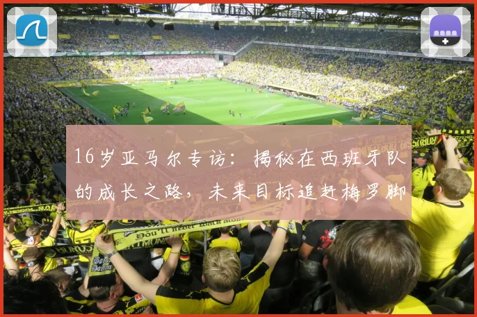 16岁亚马尔专访：揭秘在西班牙队的成长之路，未来目标追赶梅罗脚步