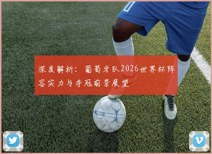 深度解析：葡萄牙队2026世界杯阵容实力与夺冠前景展望