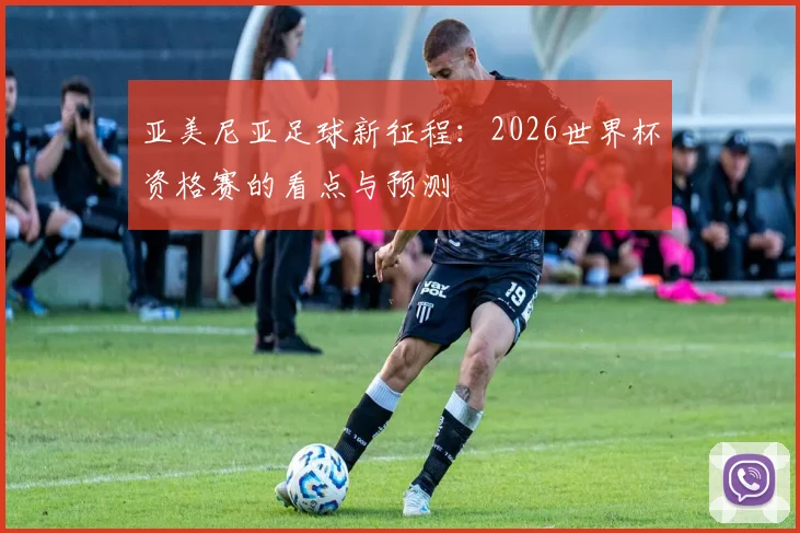 亚美尼亚足球新征程：2026世界杯资格赛的看点与预测