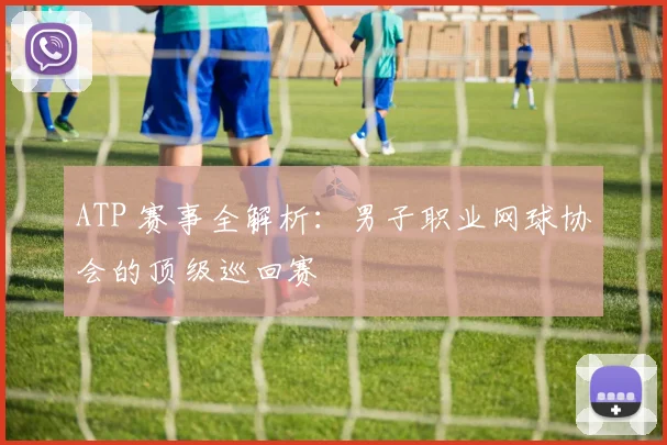 ATP 赛事全解析：男子职业网球协会的顶级巡回赛