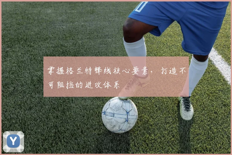 掌握格兰特锋线核心要素，打造不可阻挡的进攻体系