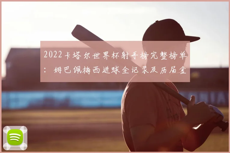 2022卡塔尔世界杯射手榜完整榜单：姆巴佩梅西进球全记录及历届金靴排名分析
