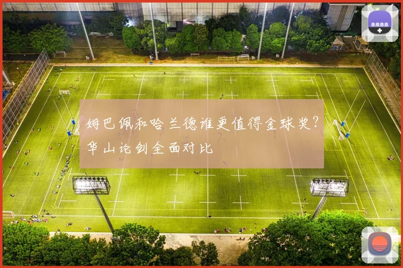 姆巴佩和哈兰德谁更值得金球奖？华山论剑全面对比