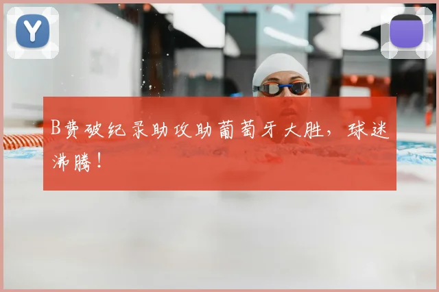B费破纪录助攻助葡萄牙大胜，球迷沸腾！